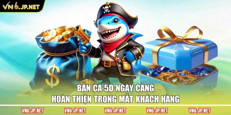 Bắn cá 5D ngày càng hoàn thiện trong mắt khách hàng