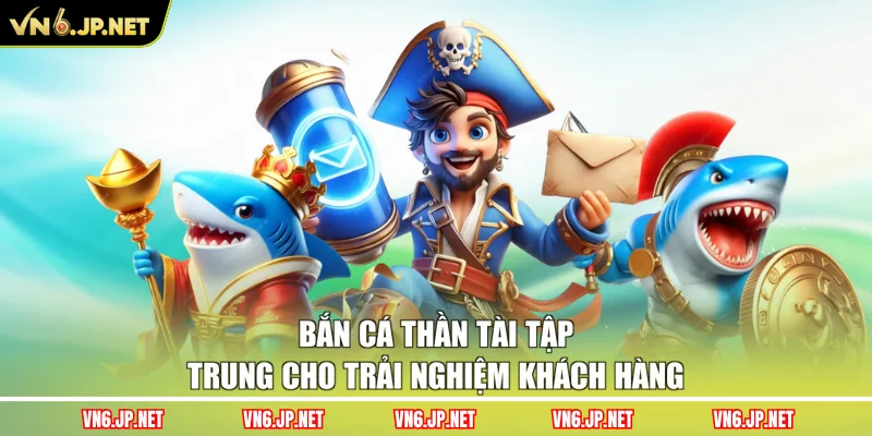 Bắn cá Thần Tài tập trung cho trải nghiệm khách hàng