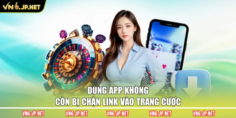 Dùng app không còn bị chặn link vào trang cược