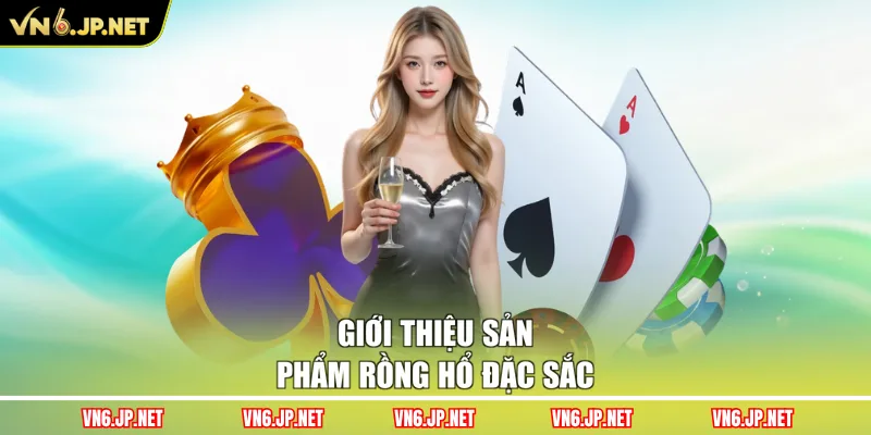 Giới thiệu sản phẩm Rồng Hổ đặc sắc