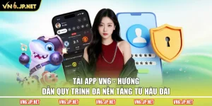 Tải App VN6 - Hướng Dẫn Quy Trình Đa Nền Tảng Từ Hậu Đài