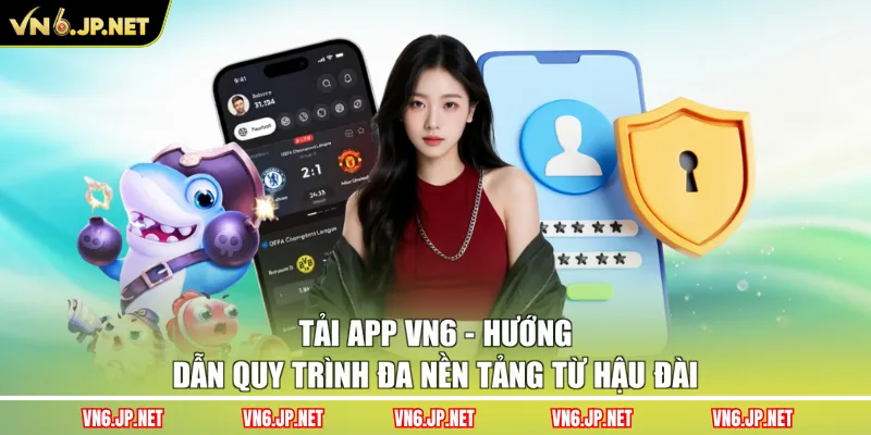 Tải App VN6 - Hướng Dẫn Quy Trình Đa Nền Tảng Từ Hậu Đài